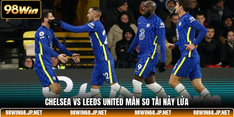 Chelsea vs Leeds United với màn so tài nảy lửa