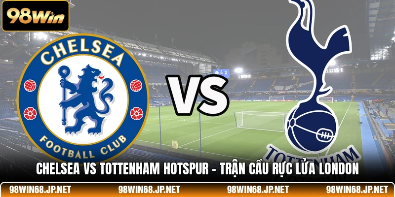 Chelsea Vs Tottenham Hotspur - Trận Cầu Rực Lửa London